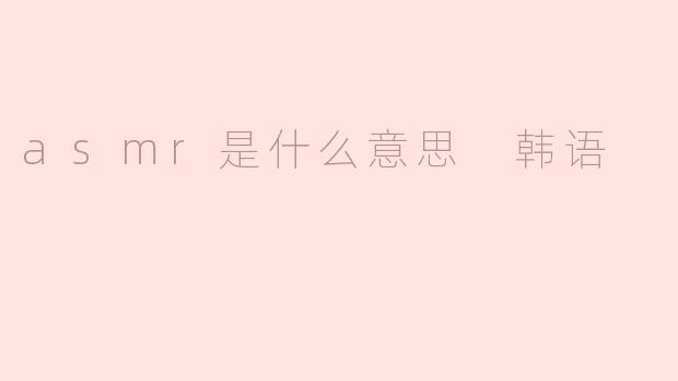 asmr是什么意思 韩语